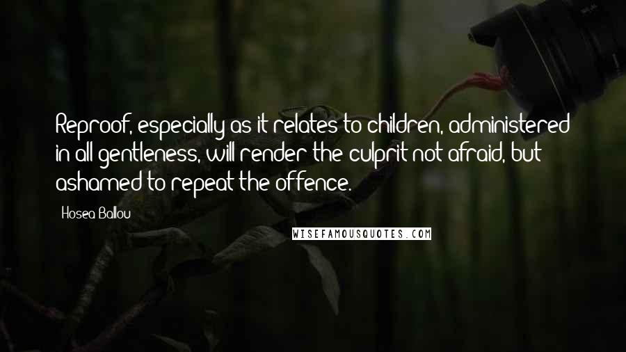 Hosea Ballou quotes: Reproof, especially as it relates to children, administered in all gentleness, will render the culprit not afraid, but ashamed to repeat the offence.