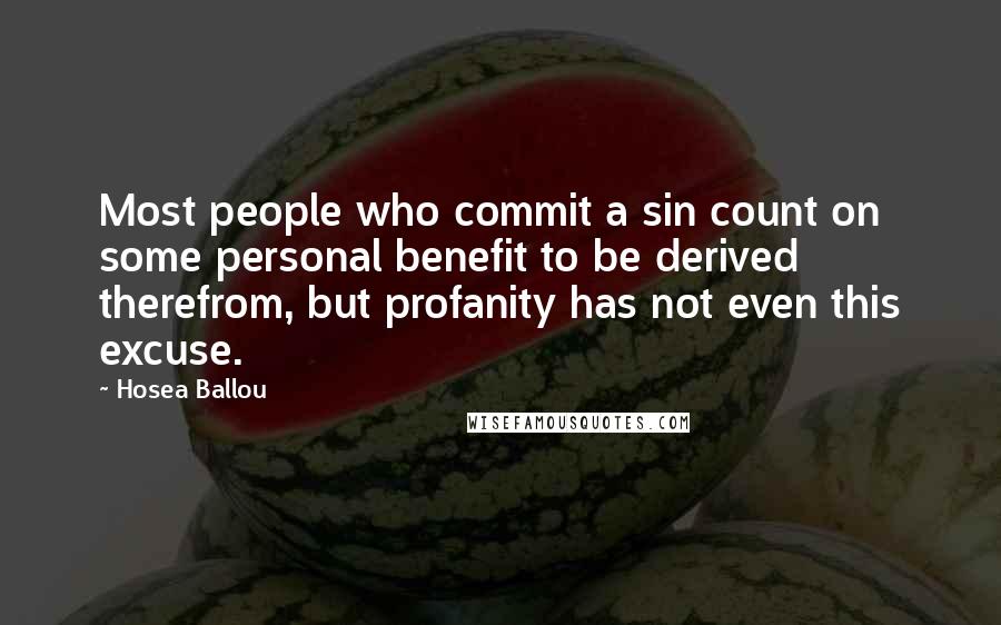 Hosea Ballou quotes: Most people who commit a sin count on some personal benefit to be derived therefrom, but profanity has not even this excuse. Hosea Ballou quotes: Most people who commit a sin count on some personal benefit to be derived therefrom, but profanity has not even this excuse.