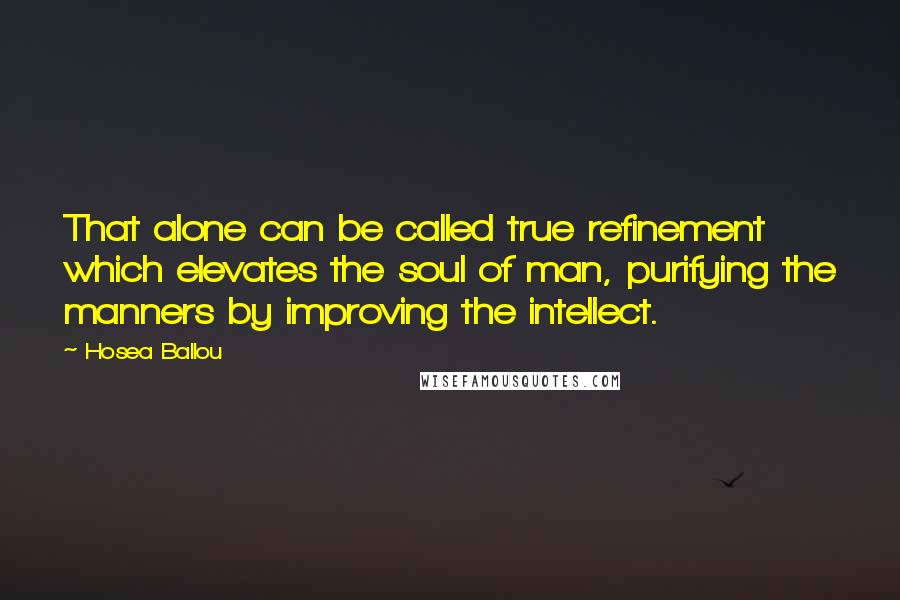 Hosea Ballou quotes: That alone can be called true refinement which elevates the soul of man, purifying the manners by improving the intellect. Hosea Ballou quotes: That alone can be called true refinement which elevates the soul of man, purifying the manners by improving the intellect.