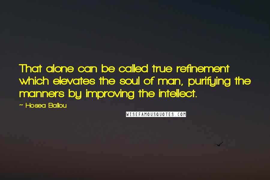 Hosea Ballou quotes: That alone can be called true refinement which elevates the soul of man, purifying the manners by improving the intellect.