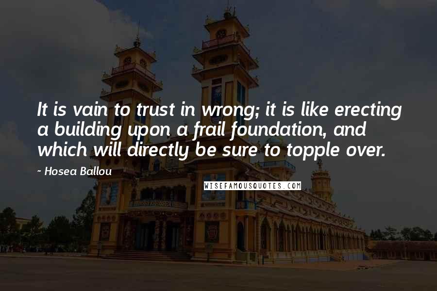 Hosea Ballou quotes: It is vain to trust in wrong; it is like erecting a building upon a frail foundation, and which will directly be sure to topple over. Hosea Ballou quotes: It is vain to trust in wrong; it is like erecting a building upon a frail foundation, and which will directly be sure to topple over.