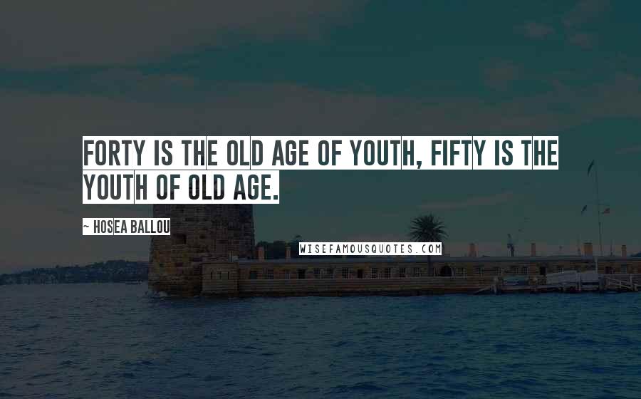 Hosea Ballou quotes: Forty is the old age of youth, fifty is the youth of old age.