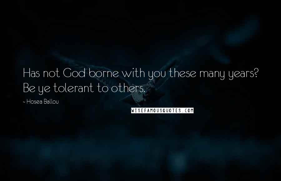 Hosea Ballou quotes: Has not God borne with you these many years? Be ye tolerant to others.