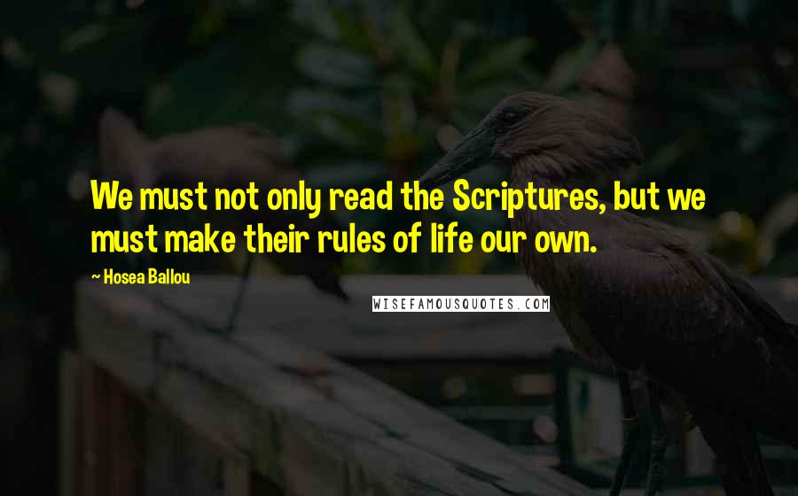 Hosea Ballou quotes: We must not only read the Scriptures, but we must make their rules of life our own.