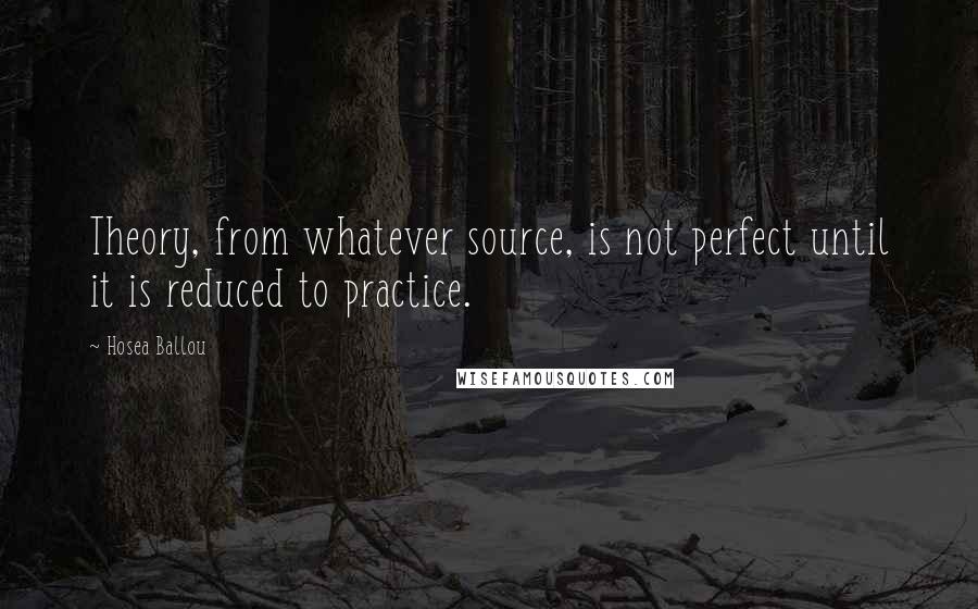 Hosea Ballou quotes: Theory, from whatever source, is not perfect until it is reduced to practice.