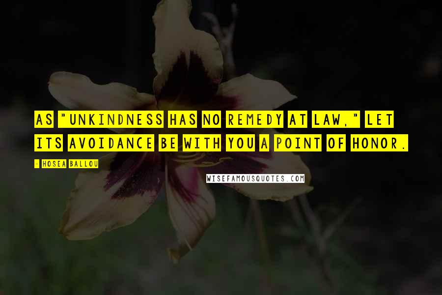 Hosea Ballou quotes: As "unkindness has no remedy at law," let its avoidance be with you a point of honor.