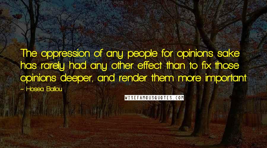 Hosea Ballou quotes: The oppression of any people for opinion's sake has rarely had any other effect than to fix those opinions deeper, and render them more important. Hosea Ballou quotes: The oppression of any people for opinion's sake has rarely had any other effect than to fix those opinions deeper, and render them more important.