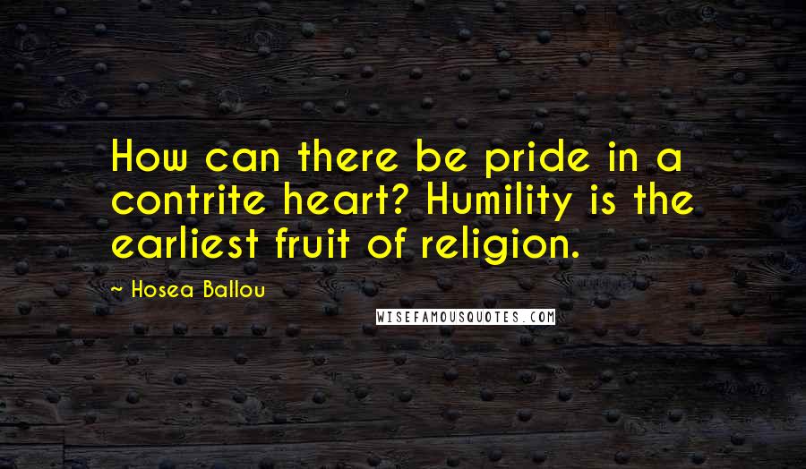 Hosea Ballou quotes: How can there be pride in a contrite heart? Humility is the earliest fruit of religion.