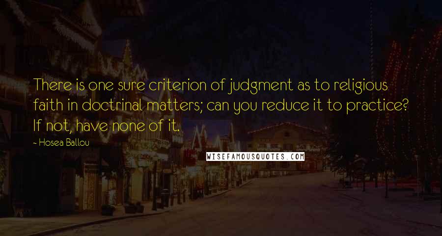 Hosea Ballou quotes: There is one sure criterion of judgment as to religious faith in doctrinal matters; can you reduce it to practice? If not, have none of it.