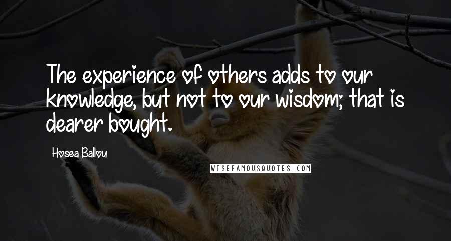 Hosea Ballou quotes: The experience of others adds to our knowledge, but not to our wisdom; that is dearer bought.