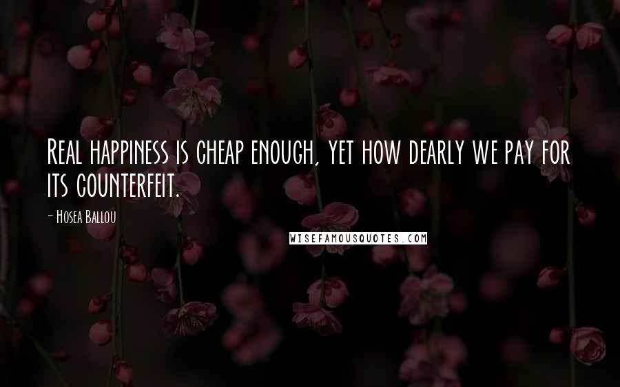 Hosea Ballou quotes: Real happiness is cheap enough, yet how dearly we pay for its counterfeit.