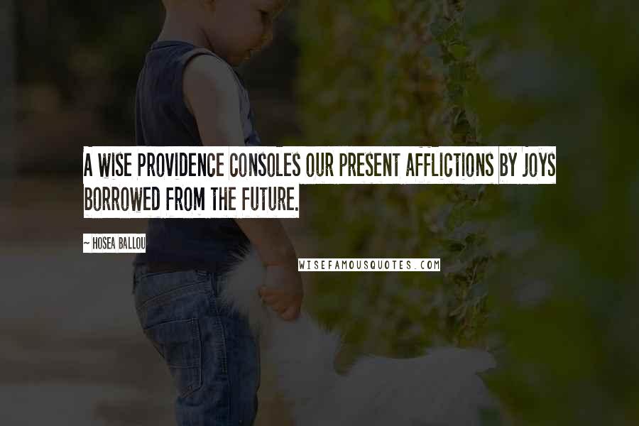Hosea Ballou quotes: A wise Providence consoles our present afflictions by joys borrowed from the future.