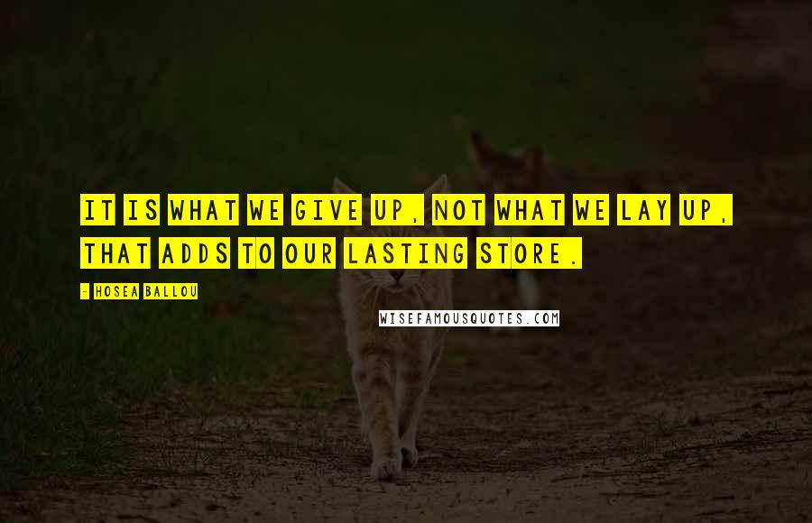 Hosea Ballou quotes: It is what we give up, not what we lay up, that adds to our lasting store.