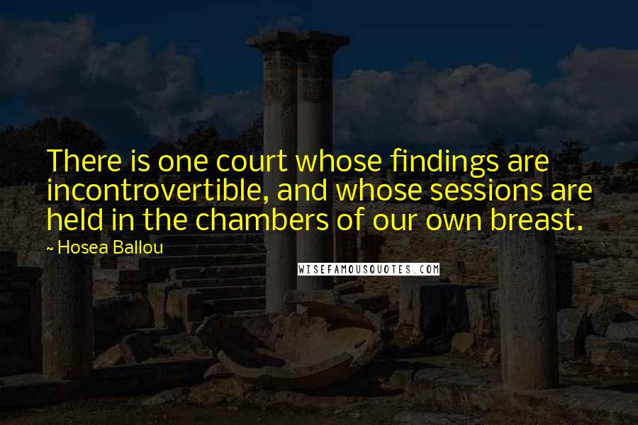 Hosea Ballou quotes: There is one court whose findings are incontrovertible, and whose sessions are held in the chambers of our own breast. Hosea Ballou quotes: There is one court whose findings are incontrovertible, and whose sessions are held in the chambers of our own breast.