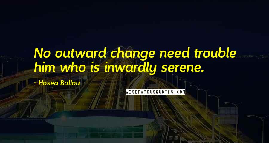 Hosea Ballou quotes: No outward change need trouble him who is inwardly serene.