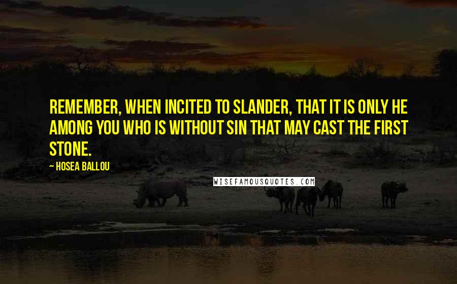 Hosea Ballou quotes: Remember, when incited to slander, that it is only he among you who is without sin that may cast the first stone. Hosea Ballou quotes: Remember, when incited to slander, that it is only he among you who is without sin that may cast the first stone.