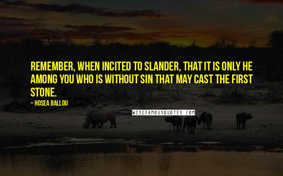 Hosea Ballou quotes: Remember, when incited to slander, that it is only he among you who is without sin that may cast the first stone.