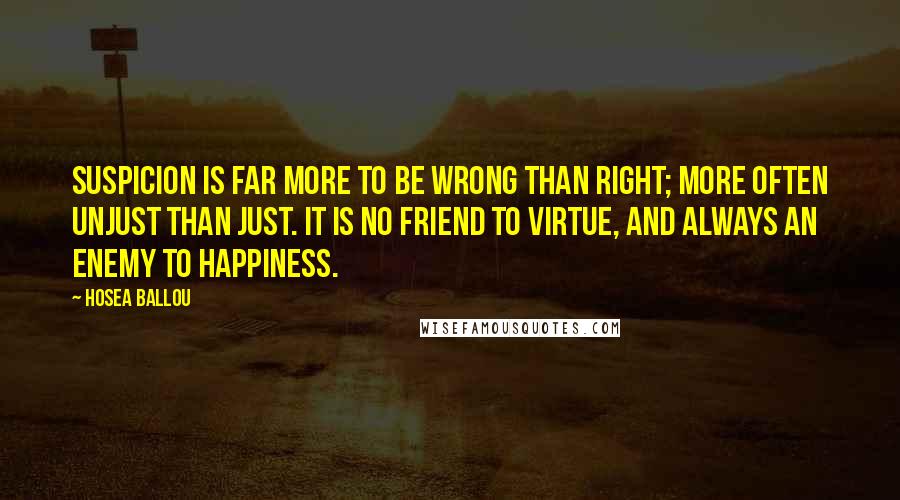 Hosea Ballou quotes: Suspicion is far more to be wrong than right; more often unjust than just. It is no friend to virtue, and always an enemy to happiness.