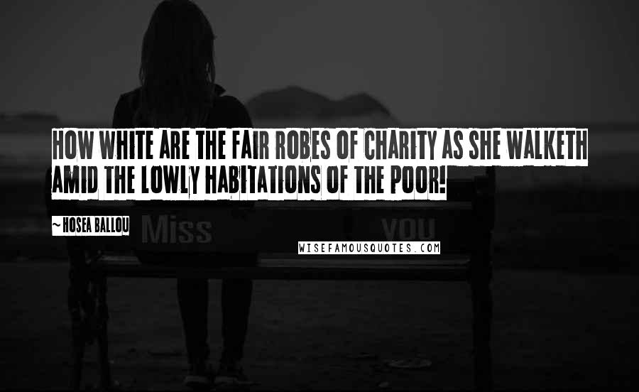 Hosea Ballou quotes: How white are the fair robes of Charity as she walketh amid the lowly habitations of the poor!