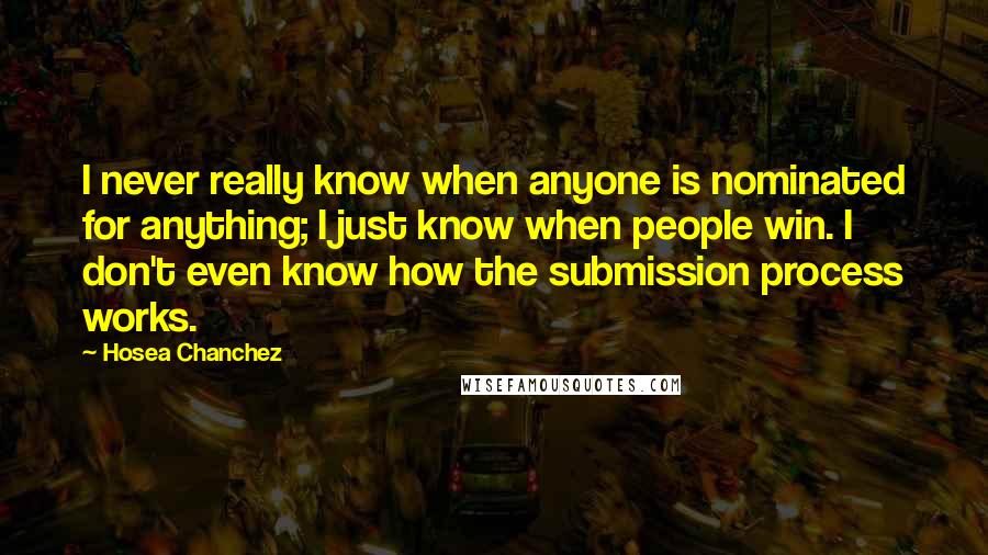 Hosea Chanchez quotes: I never really know when anyone is nominated for anything; I just know when people win. I don't even know how the submission process works.