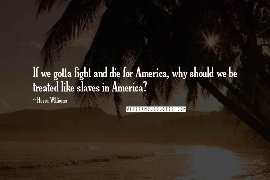 Hosea Williams quotes: If we gotta fight and die for America, why should we be treated like slaves in America?