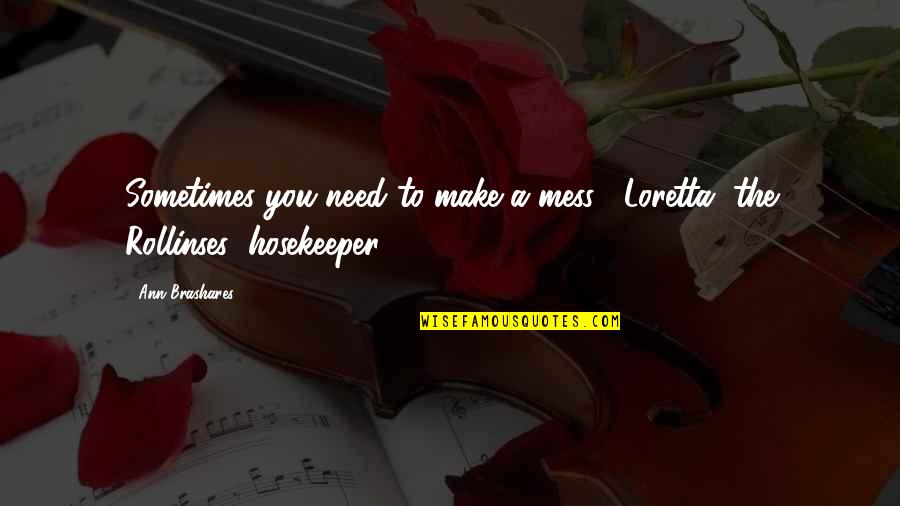 Hosekeeper Quotes By Ann Brashares: Sometimes you need to make a mess. -Loretta,