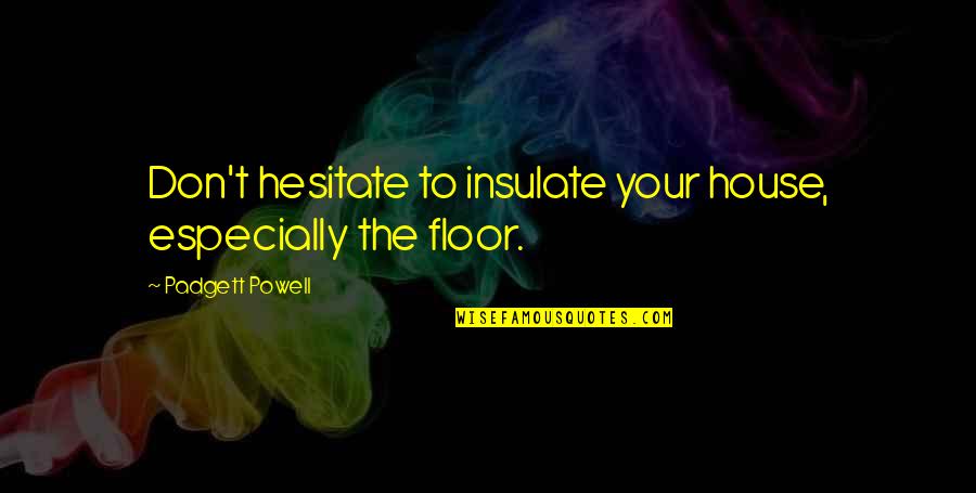 Hoser Quotes By Padgett Powell: Don't hesitate to insulate your house, especially the Hoser Quotes By Padgett Powell: Don't hesitate to insulate your house, especially the
