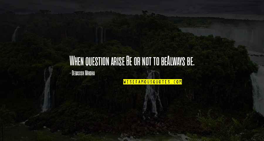 Hoshea Es Quotes By Debasish Mridha: When question arise Be or not to beAlways Hoshea Es Quotes By Debasish Mridha: When question arise Be or not to beAlways