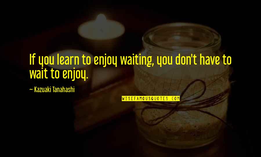 Hoshi No Koe Quotes By Kazuaki Tanahashi: If you learn to enjoy waiting, you don't Hoshi No Koe Quotes By Kazuaki Tanahashi: If you learn to enjoy waiting, you don't