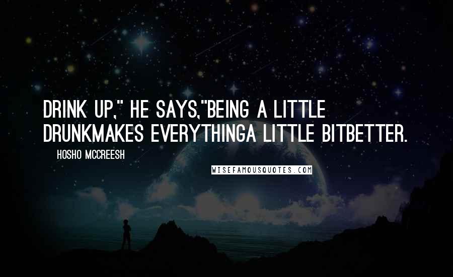 Hosho McCreesh quotes: Drink up," he says,"being a little drunkmakes everythinga little bitbetter.