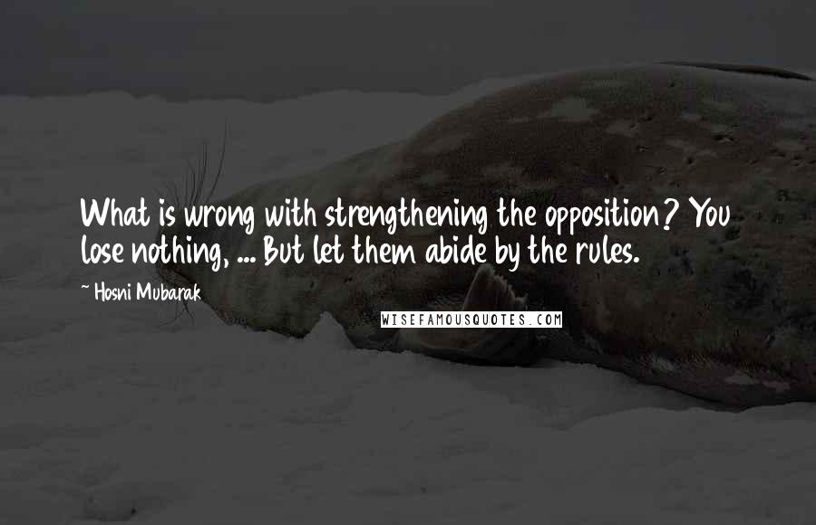 Hosni Mubarak quotes: What is wrong with strengthening the opposition? You lose nothing, ... But let them abide by the rules.