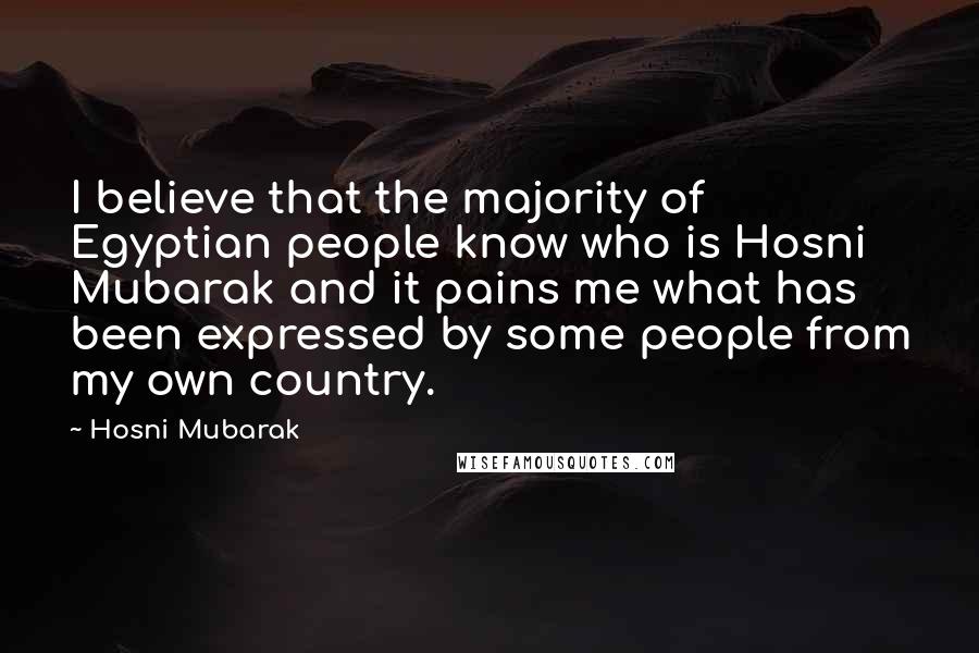 Hosni Mubarak quotes: I believe that the majority of Egyptian people know who is Hosni Mubarak and it pains me what has been expressed by some people from my own country.