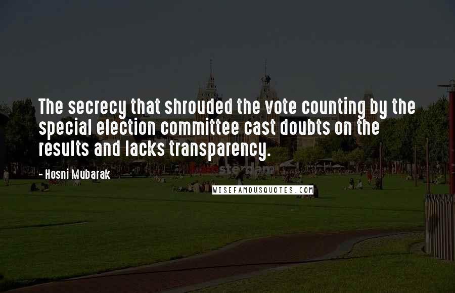 Hosni Mubarak quotes: The secrecy that shrouded the vote counting by the special election committee cast doubts on the results and lacks transparency.