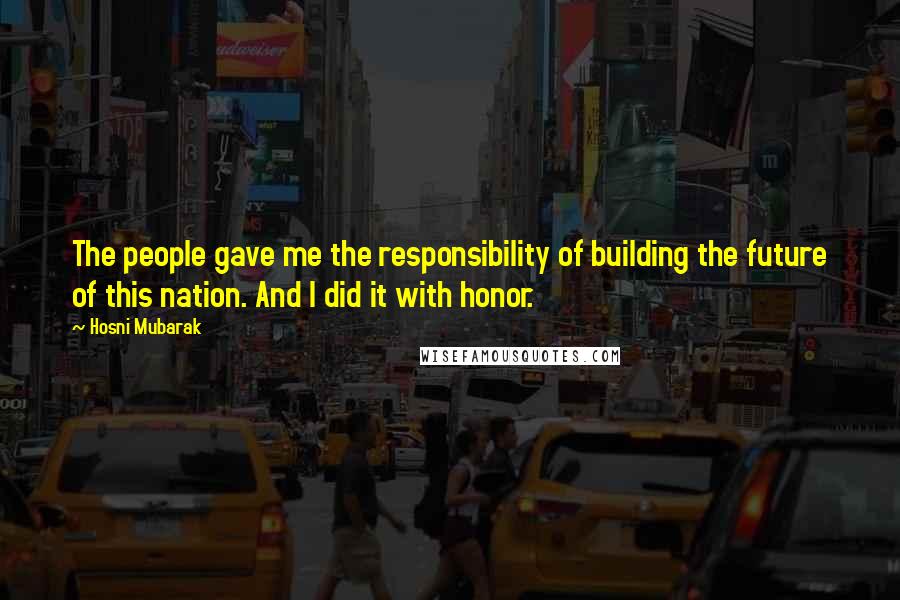 Hosni Mubarak quotes: The people gave me the responsibility of building the future of this nation. And I did it with honor.