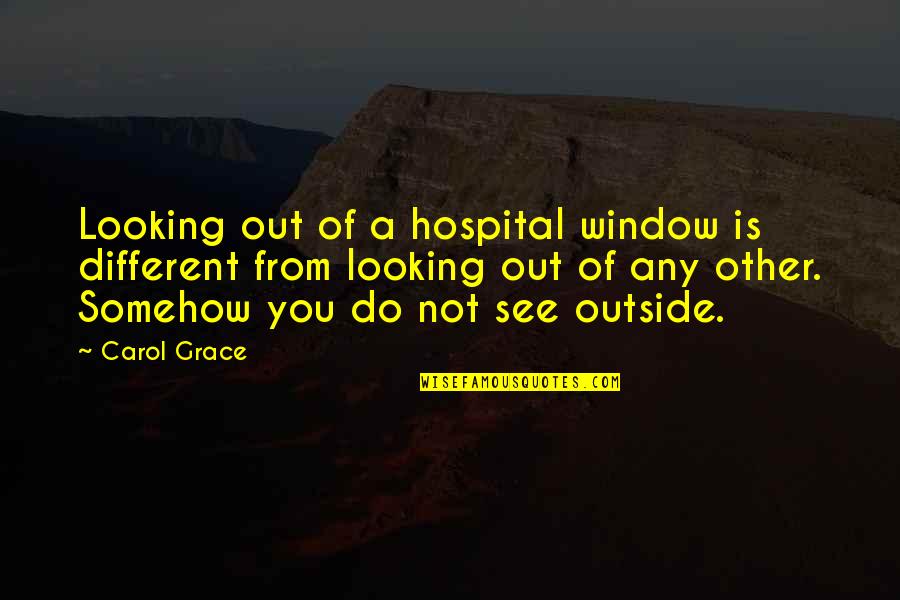 Hospital Quotes By Carol Grace: Looking out of a hospital window is different