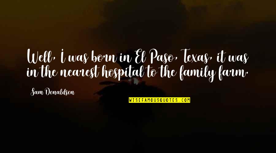 Hospital Quotes By Sam Donaldson: Well, I was born in El Paso, Texas,