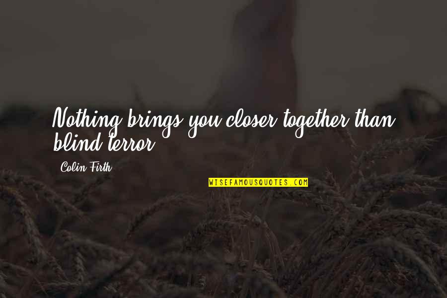 Hoster Live Quotes By Colin Firth: Nothing brings you closer together than blind terror.