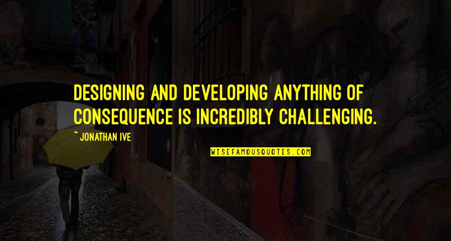 Hot And Cold Love Quotes By Jonathan Ive: Designing and developing anything of consequence is incredibly