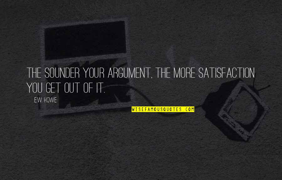 Hot And Cold Relationship Quotes By E.W. Howe: The sounder your argument, the more satisfaction you
