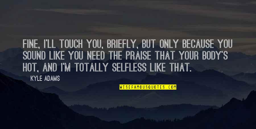Hot And Funny Quotes By Kyle Adams: Fine, I'll touch you, briefly, but only because Hot And Funny Quotes By Kyle Adams: Fine, I'll touch you, briefly, but only because