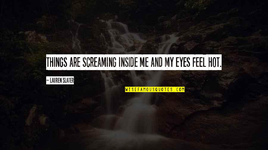 Hot Eyes Quotes By Lauren Slater: Things are screaming inside me and my eyes Hot Eyes Quotes By Lauren Slater: Things are screaming inside me and my eyes