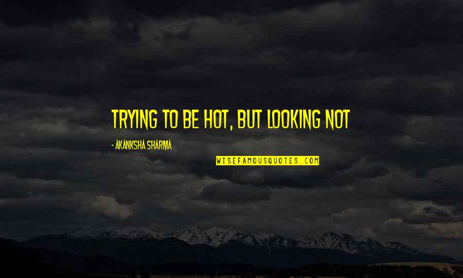 Hot Looking Quotes By Akanksha Sharma: Trying to be hot, but looking not