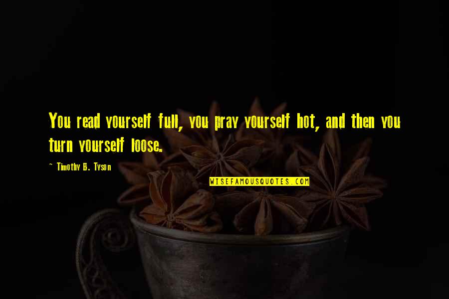 Hot R Read Quotes By Timothy B. Tyson: You read yourself full, you pray yourself hot,