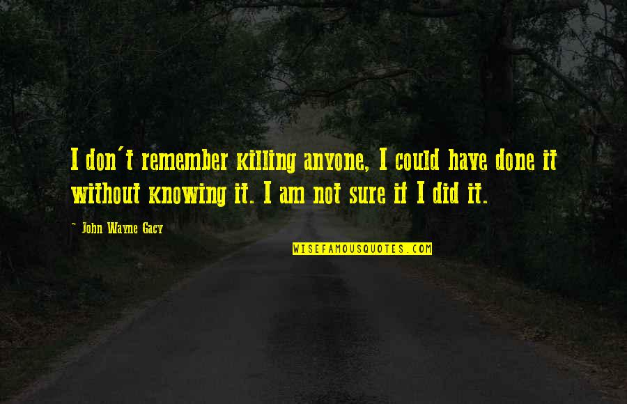 Hot Teachers Quotes By John Wayne Gacy: I don't remember killing anyone, I could have