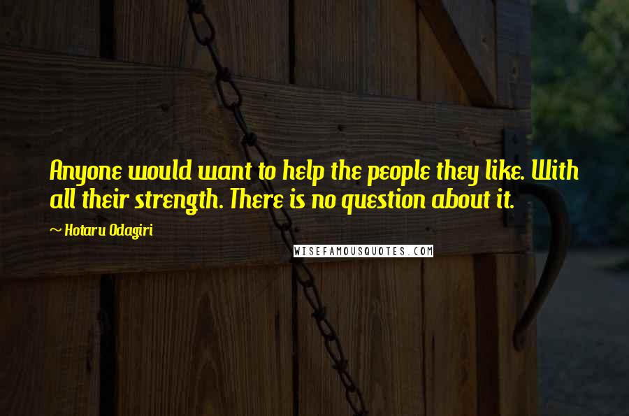 Hotaru Odagiri quotes: Anyone would want to help the people they like. With all their strength. There is no question about it. Hotaru Odagiri quotes: Anyone would want to help the people they like. With all their strength. There is no question about it.