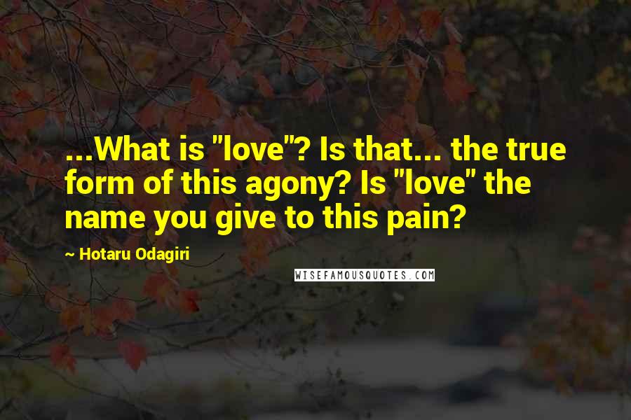 Hotaru Odagiri quotes: ...What is "love"? Is that... the true form of this agony? Is "love" the name you give to this pain? Hotaru Odagiri quotes: ...What is "love"? Is that... the true form of this agony? Is "love" the name you give to this pain?