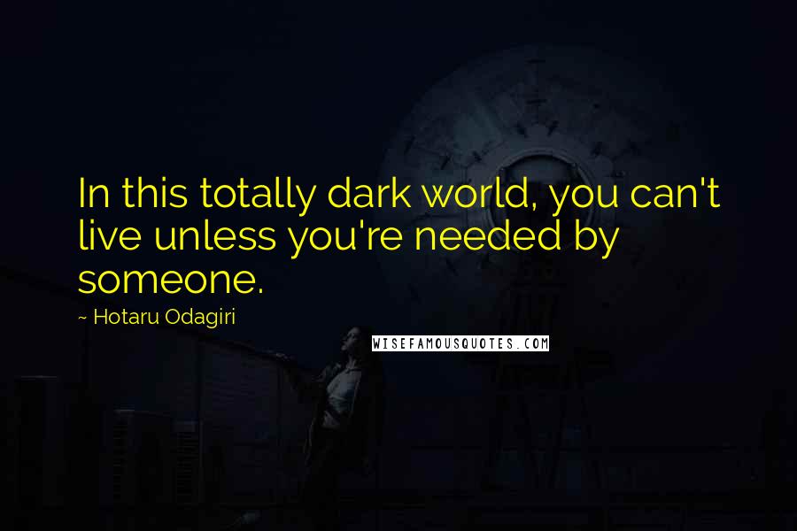 Hotaru Odagiri quotes: In this totally dark world, you can't live unless you're needed by someone.