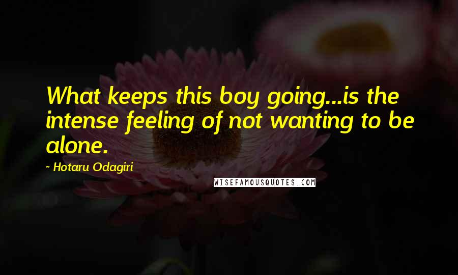 Hotaru Odagiri quotes: What keeps this boy going...is the intense feeling of not wanting to be alone.