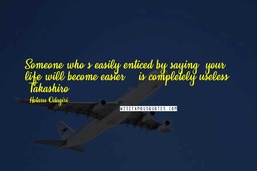 Hotaru Odagiri quotes: Someone who's easily enticed by saying, your life will become easier... is completely useless. -Takashiro Hotaru Odagiri quotes: Someone who's easily enticed by saying, your life will become easier... is completely useless. -Takashiro