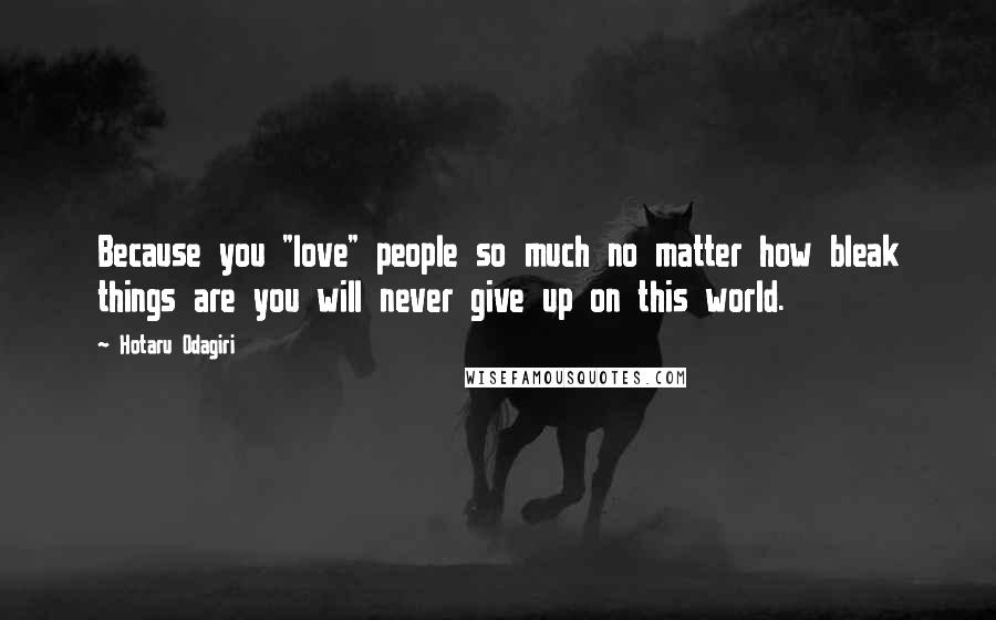 Hotaru Odagiri quotes: Because you "love" people so much no matter how bleak things are you will never give up on this world. Hotaru Odagiri quotes: Because you "love" people so much no matter how bleak things are you will never give up on this world.